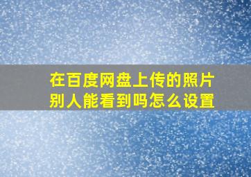 在百度网盘上传的照片别人能看到吗怎么设置