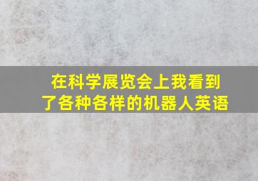 在科学展览会上我看到了各种各样的机器人英语