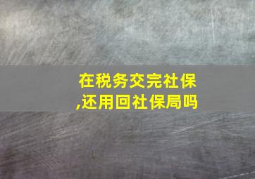 在税务交完社保,还用回社保局吗