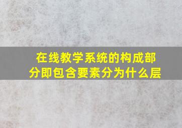 在线教学系统的构成部分即包含要素分为什么层