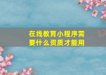 在线教育小程序需要什么资质才能用