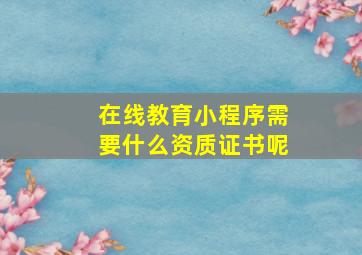 在线教育小程序需要什么资质证书呢