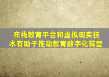 在线教育平台和虚拟现实技术有助于推动教育数字化转型