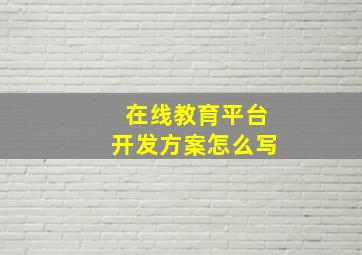 在线教育平台开发方案怎么写