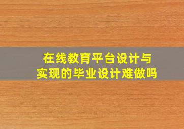 在线教育平台设计与实现的毕业设计难做吗