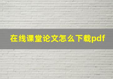 在线课堂论文怎么下载pdf