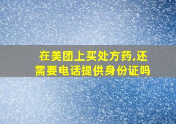 在美团上买处方药,还需要电话提供身份证吗