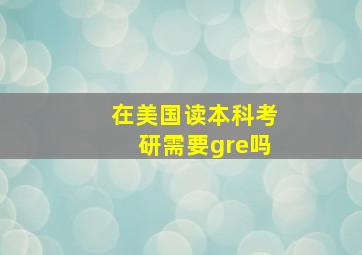 在美国读本科考研需要gre吗