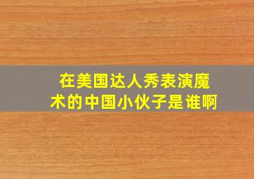 在美国达人秀表演魔术的中国小伙子是谁啊