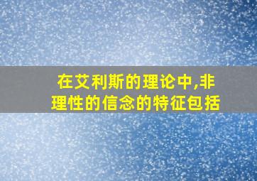 在艾利斯的理论中,非理性的信念的特征包括