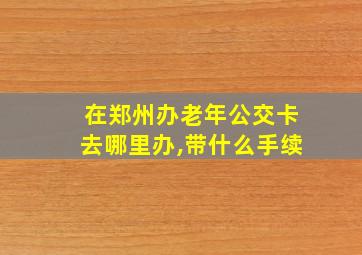 在郑州办老年公交卡去哪里办,带什么手续