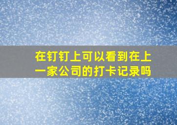 在钉钉上可以看到在上一家公司的打卡记录吗