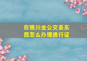 在银川坐公交丢东西怎么办理通行证