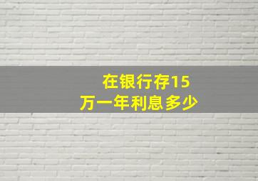 在银行存15万一年利息多少