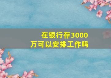 在银行存3000万可以安排工作吗