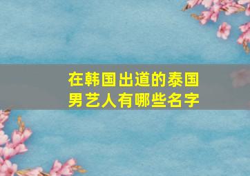 在韩国出道的泰国男艺人有哪些名字