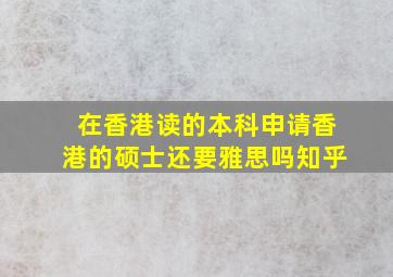 在香港读的本科申请香港的硕士还要雅思吗知乎