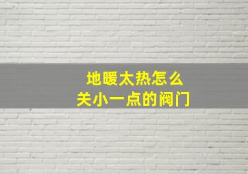 地暖太热怎么关小一点的阀门