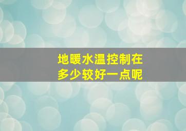 地暖水温控制在多少较好一点呢