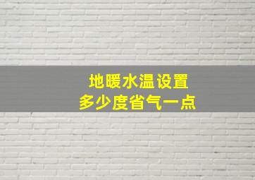 地暖水温设置多少度省气一点