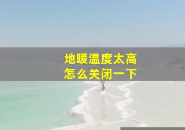 地暖温度太高怎么关闭一下