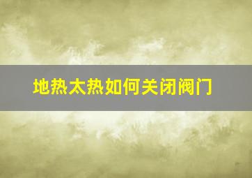 地热太热如何关闭阀门