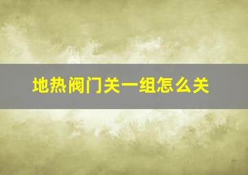 地热阀门关一组怎么关