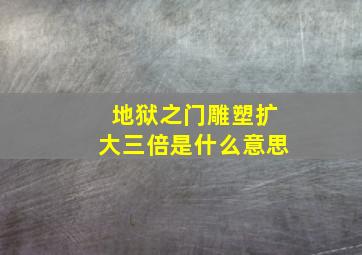 地狱之门雕塑扩大三倍是什么意思