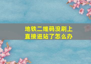 地铁二维码没刷上直接进站了怎么办