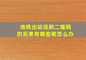 地铁出站没刷二维码的后果有哪些呢怎么办