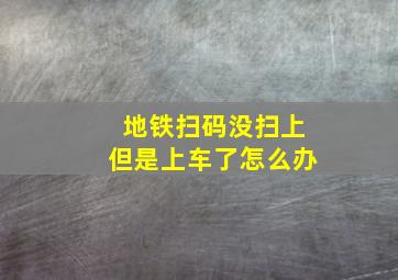 地铁扫码没扫上但是上车了怎么办