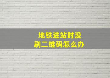 地铁进站时没刷二维码怎么办