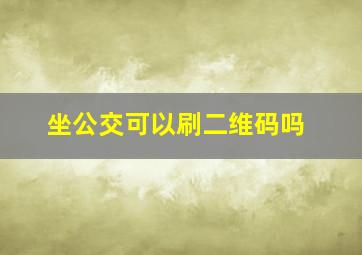 坐公交可以刷二维码吗