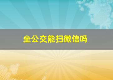 坐公交能扫微信吗