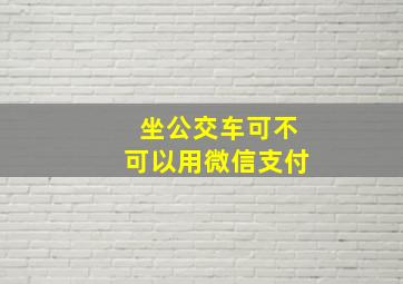 坐公交车可不可以用微信支付