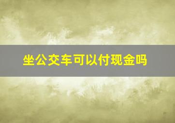 坐公交车可以付现金吗