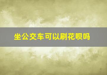 坐公交车可以刷花呗吗