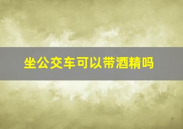 坐公交车可以带酒精吗