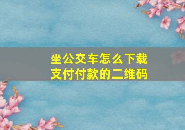 坐公交车怎么下载支付付款的二维码