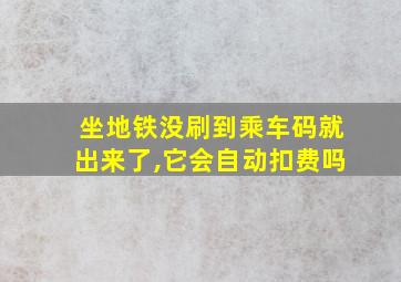 坐地铁没刷到乘车码就出来了,它会自动扣费吗