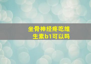 坐骨神经疼吃维生素b1可以吗