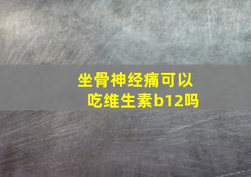 坐骨神经痛可以吃维生素b12吗