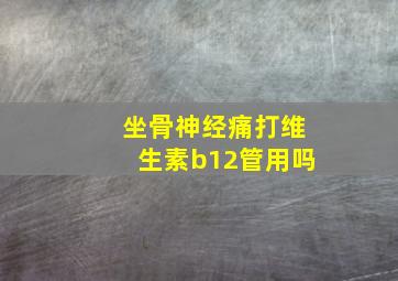 坐骨神经痛打维生素b12管用吗