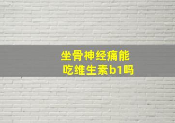 坐骨神经痛能吃维生素b1吗