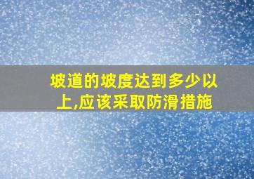 坡道的坡度达到多少以上,应该采取防滑措施