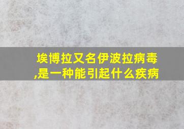 埃博拉又名伊波拉病毒,是一种能引起什么疾病