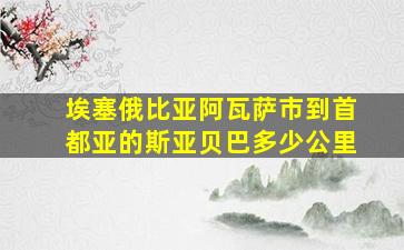 埃塞俄比亚阿瓦萨市到首都亚的斯亚贝巴多少公里