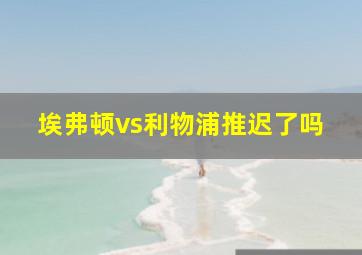 埃弗顿vs利物浦推迟了吗