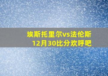 埃斯托里尔vs法伦斯12月30比分欢呼吧