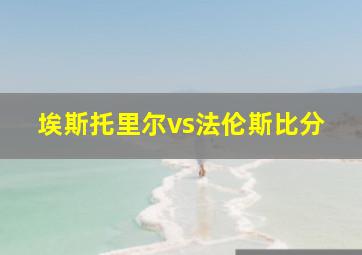 埃斯托里尔vs法伦斯比分